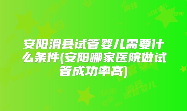 安阳滑县试管婴儿需要什么条件(安阳哪家医院做试管成功率高)