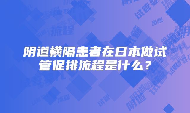 阴道横隔患者在日本做试管促排流程是什么？