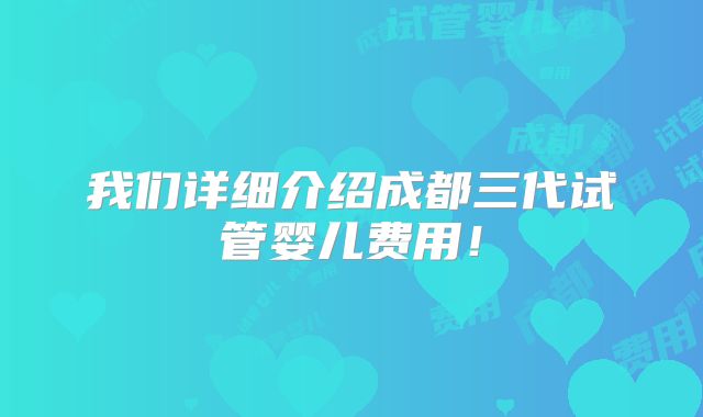 我们详细介绍成都三代试管婴儿费用!
