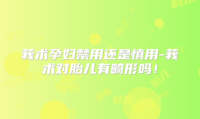 莪术孕妇禁用还是慎用-莪术对胎儿有畸形吗!
