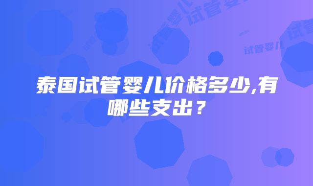 泰国试管婴儿价格多少,有哪些支出?