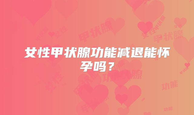 女性甲状腺功能减退能怀孕吗?