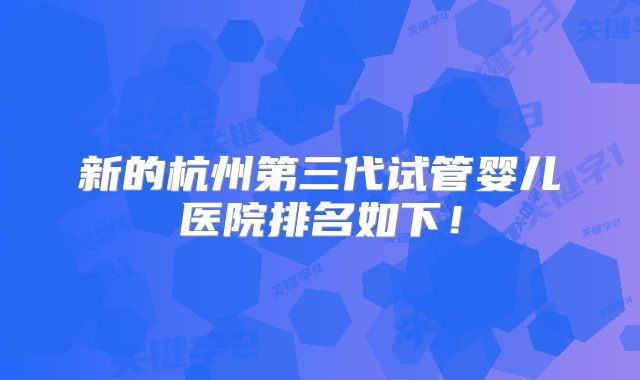 新的杭州第三代试管婴儿医院排名如下!