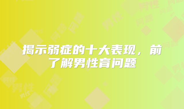 揭示弱症的十大表现，前了解男性育问题
