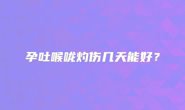 孕吐喉咙灼伤几天能好？