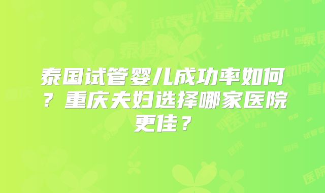 泰国试管婴儿成功率如何？重庆夫妇选择哪家医院更佳？