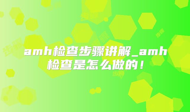 amh检查步骤讲解_amh检查是怎么做的!