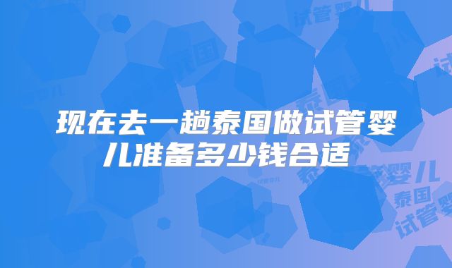 现在去一趟泰国做试管婴儿准备多少钱合适