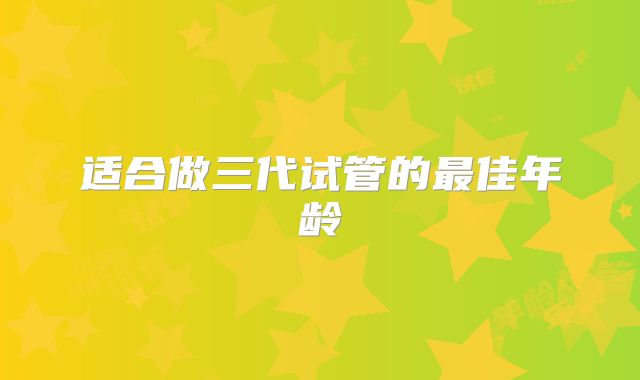 适合做三代试管的最佳年龄