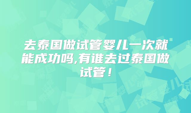 去泰国做试管婴儿一次就能成功吗,有谁去过泰国做试管！
