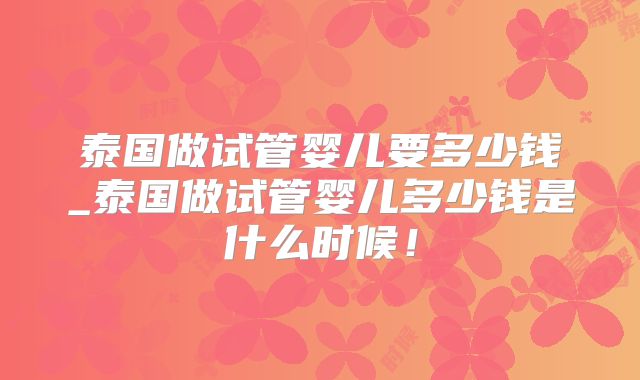 泰国做试管婴儿要多少钱_泰国做试管婴儿多少钱是什么时候！