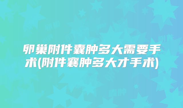 卵巢附件囊肿多大需要手术(附件襄肿多大才手术)