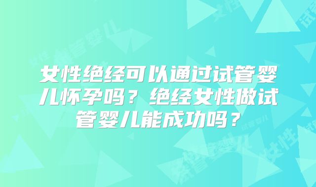 女性绝经可以通过试管婴儿怀孕吗？绝经女性做试管婴儿能成功吗？