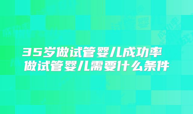 35岁做试管婴儿成功率 做试管婴儿需要什么条件