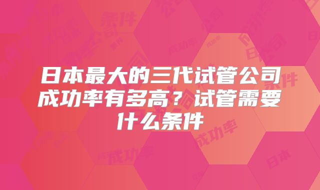 日本最大的三代试管公司成功率有多高？试管需要什么条件