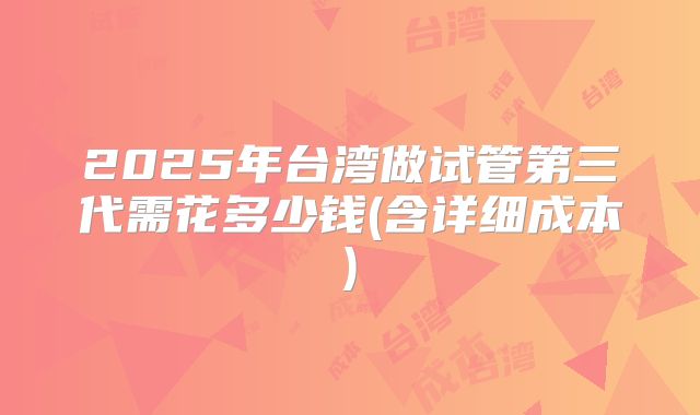 2025年台湾做试管第三代需花多少钱(含详细成本)