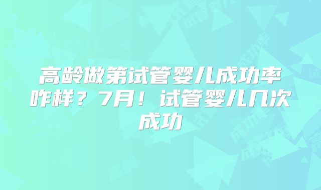 高龄做第试管婴儿成功率咋样？7月！试管婴儿几次成功