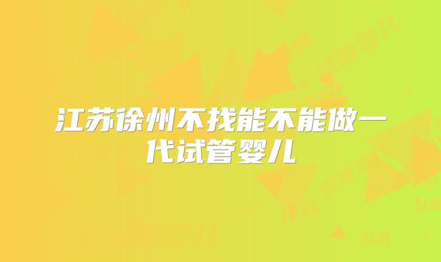 江苏徐州不找能不能做一代试管婴儿