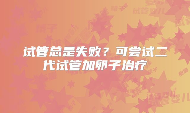 试管总是失败？可尝试二代试管加卵子治疗