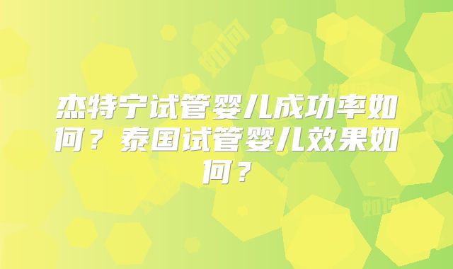 杰特宁试管婴儿成功率如何?泰国试管婴儿效果如何?