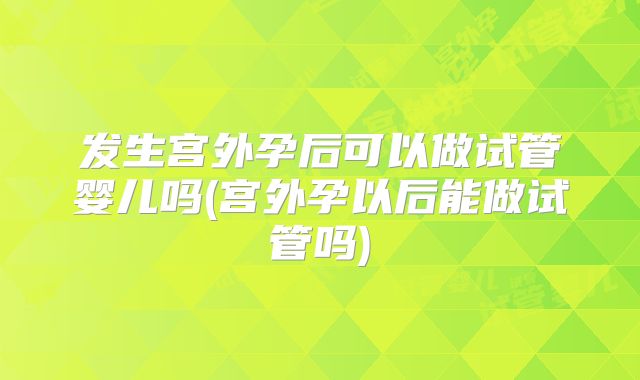 发生宫外孕后可以做试管婴儿吗(宫外孕以后能做试管吗)