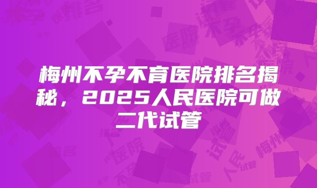 梅州不孕不育医院排名揭秘，2025人民医院可做二代试管