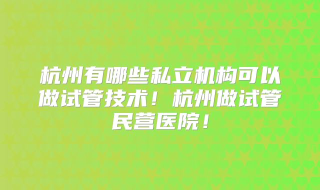 杭州有哪些私立机构可以做试管技术!杭州做试管民营医院!