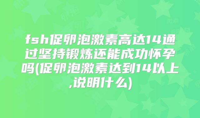 fsh促卵泡激素高达14通过坚持锻炼还能成功怀孕吗(促卵泡激素达到14以上,说明什么)