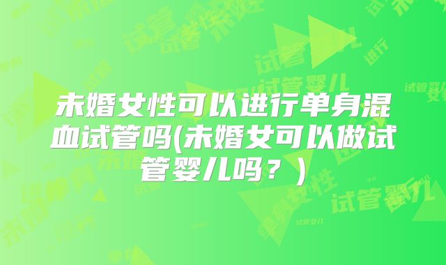 未婚女性可以进行单身混血试管吗(未婚女可以做试管婴儿吗?)