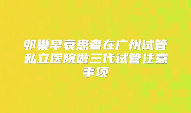 卵巢早衰患者在广州试管私立医院做三代试管注意事项