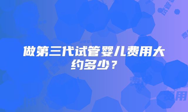 做第三代试管婴儿费用大约多少?