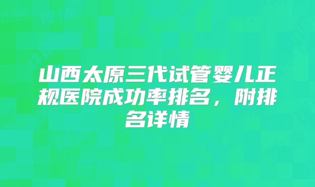 山西太原三代试管婴儿正规医院成功率排名,附排名详情