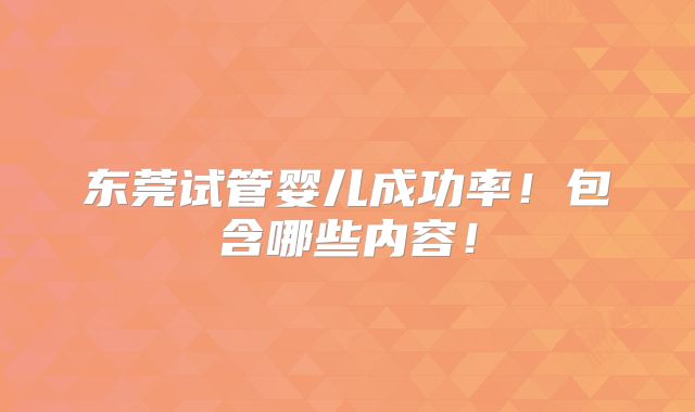 东莞试管婴儿成功率!包含哪些内容!