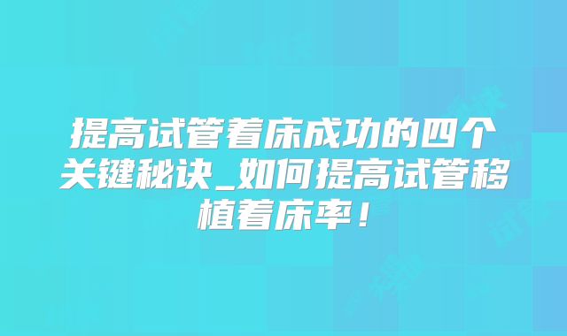 提高试管着床成功的四个关键秘诀_如何提高试管移植着床率!