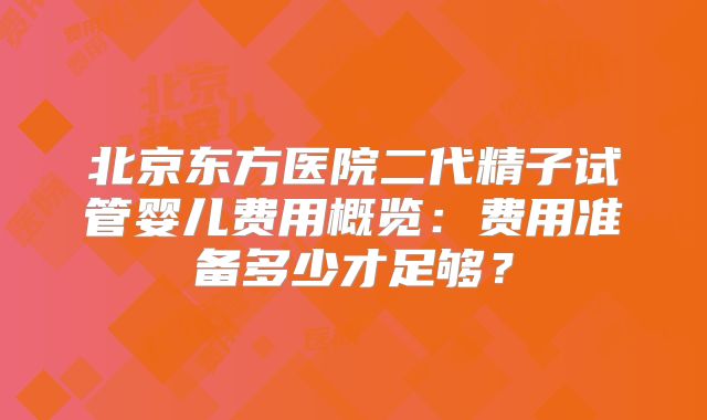 北京东方医院二代精子试管婴儿费用概览：费用准备多少才足够？