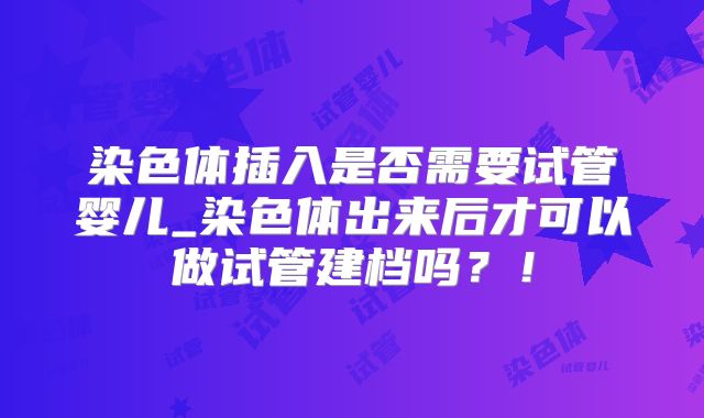 染色体插入是否需要试管婴儿_染色体出来后才可以做试管建档吗?!