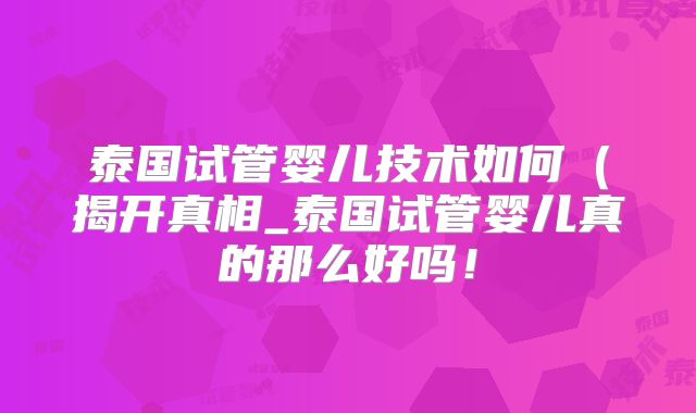 泰国试管婴儿技术如何(揭开真相_泰国试管婴儿真的那么好吗!