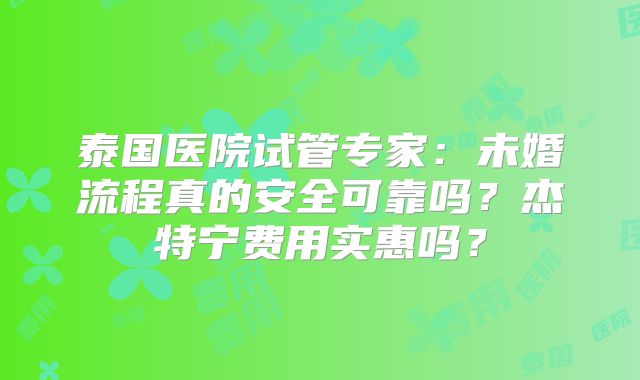 泰国医院试管专家:未婚流程真的安全可靠吗?杰特宁费用实惠吗?
