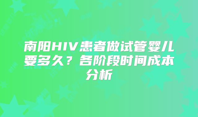 南阳HIV患者做试管婴儿要多久？各阶段时间成本分析