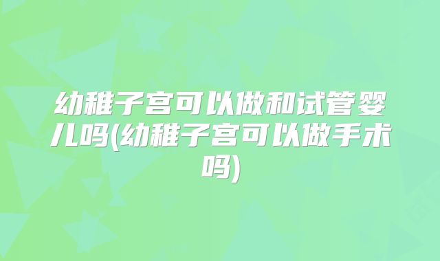 幼稚子宫可以做和试管婴儿吗(幼稚子宫可以做手术吗)