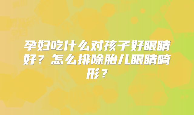 孕妇吃什么对孩子好眼睛好？怎么排除胎儿眼睛畸形？