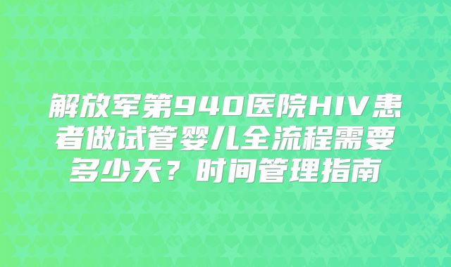 解放军第940医院HIV患者做试管婴儿全流程需要多少天？时间管理指南