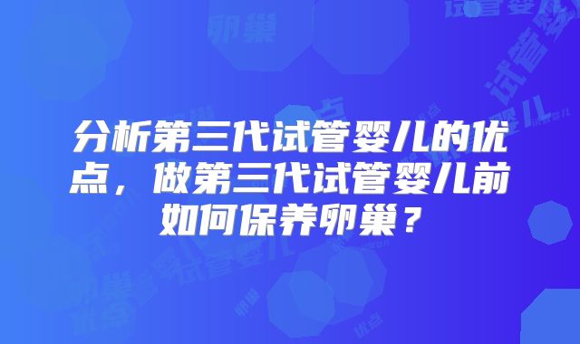 分析第三代试管婴儿的优点,做第三代试管婴儿前如何保养卵巢?