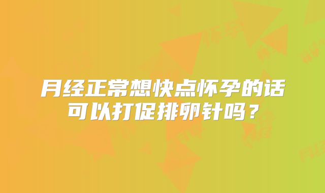 月经正常想快点怀孕的话可以打促排卵针吗？