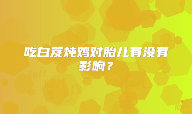 吃白芨炖鸡对胎儿有没有影响?