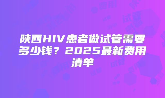 陕西HIV患者做试管需要多少钱?2025最新费用清单