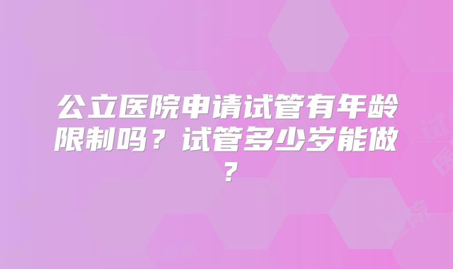 公立医院申请试管有年龄限制吗？试管多少岁能做？