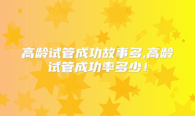 高龄试管成功故事多,高龄试管成功率多少!