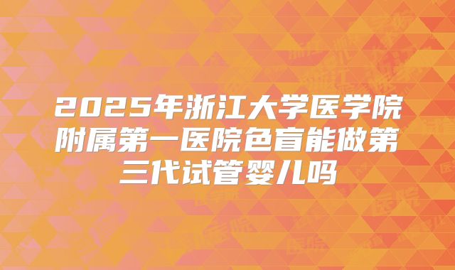 2025年浙江大学医学院附属第一医院色盲能做第三代试管婴儿吗