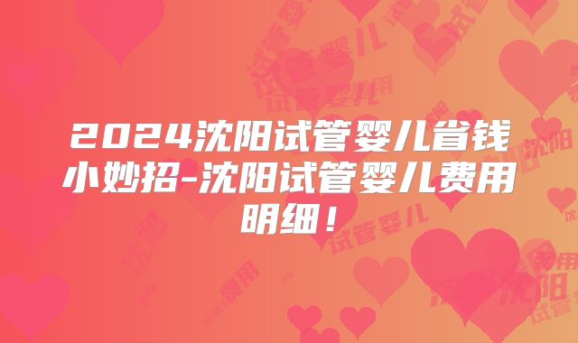 2024沈阳试管婴儿省钱小妙招-沈阳试管婴儿费用明细！